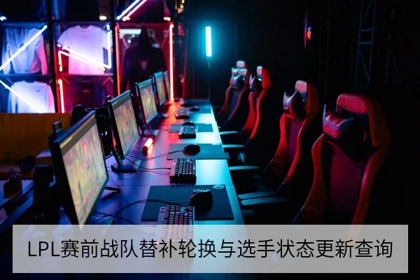 LPL赛前战队替补轮换与选手状态更新查询